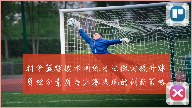 科学篮球战术训练方法探讨提升球员综合素质与比赛表现的创新策略