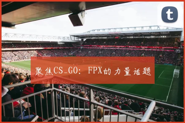 聚焦CS_GO：FPX的力量话题