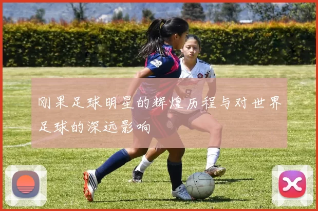刚果足球明星的辉煌历程与对世界足球的深远影响