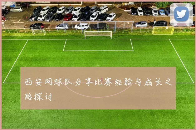 西安网球队分享比赛经验与成长之路探讨