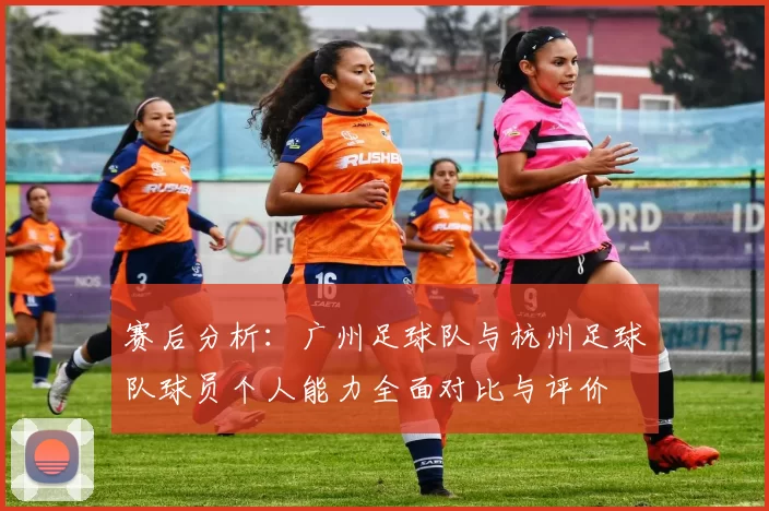 赛后分析：广州足球队与杭州足球队球员个人能力全面对比与评价