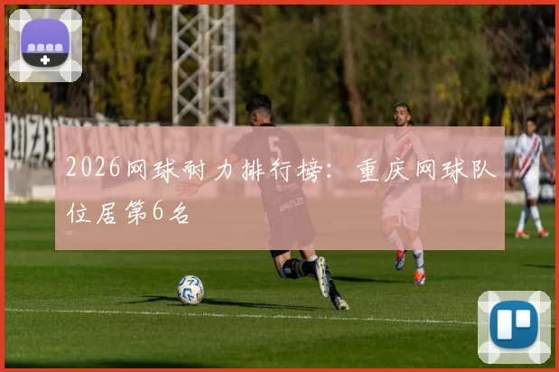 2026网球耐力排行榜：重庆网球队位居第6名