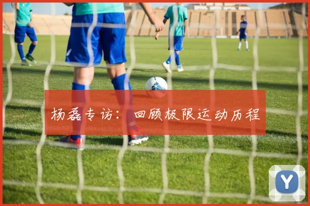 杨磊专访：回顾极限运动历程