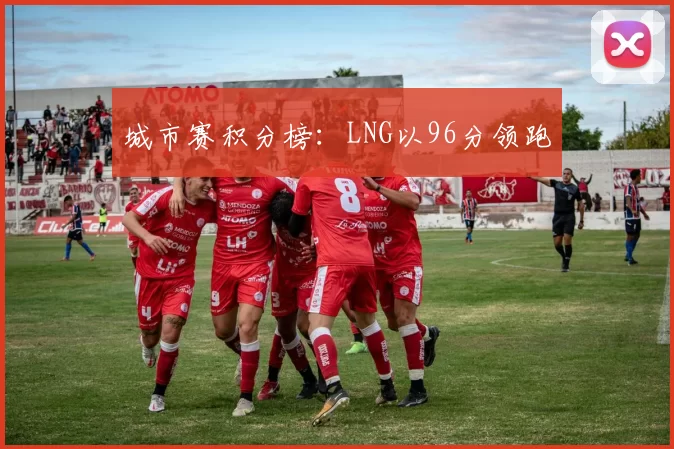 城市赛积分榜：LNG以96分领跑