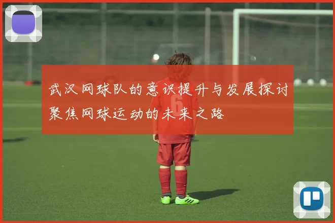 武汉网球队的意识提升与发展探讨聚焦网球运动的未来之路
