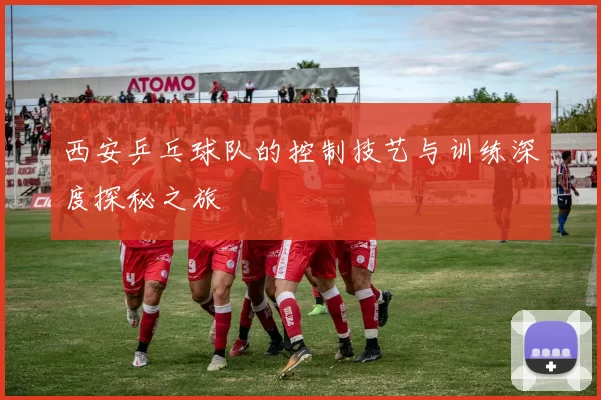 西安乒乓球队的控制技艺与训练深度探秘之旅