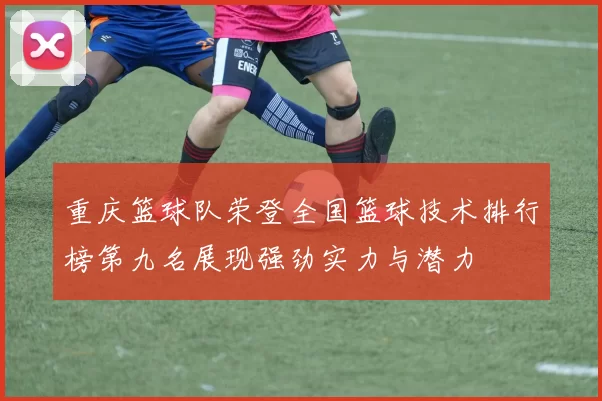 重庆篮球队荣登全国篮球技术排行榜第九名展现强劲实力与潜力